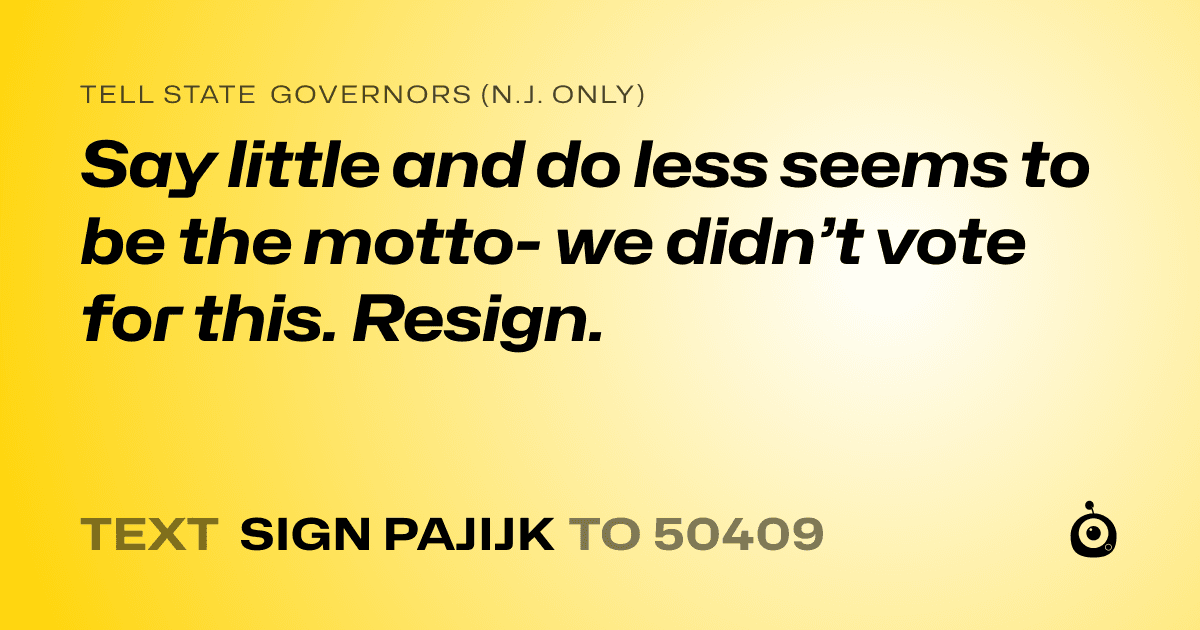 A shareable card that reads "tell State Governors (N.J. only): Say little and do less seems to be the motto- we didn’t vote for this. Resign." followed by "text sign PAJIJK to 50409"