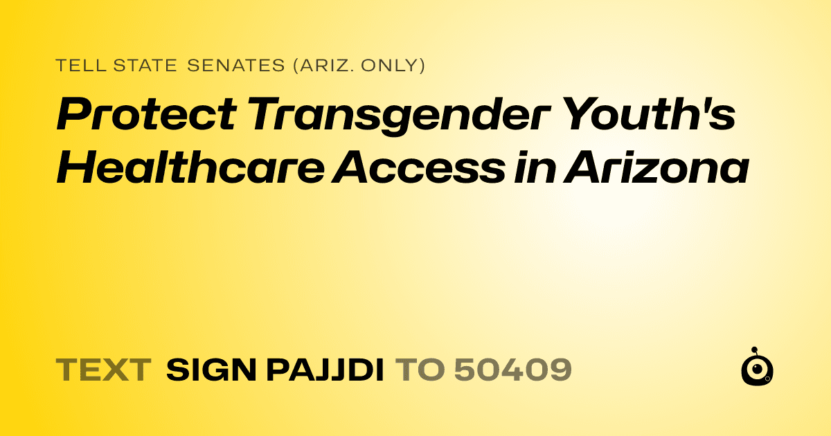 A shareable card that reads "tell State Senates (Ariz. only): Protect Transgender Youth's Healthcare Access in Arizona" followed by "text sign PAJJDI to 50409"