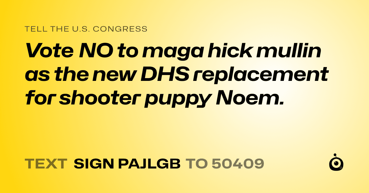 A shareable card that reads "tell the U.S. Congress: Vote NO to maga hick mullin as the new DHS replacement for shooter puppy Noem." followed by "text sign PAJLGB to 50409"