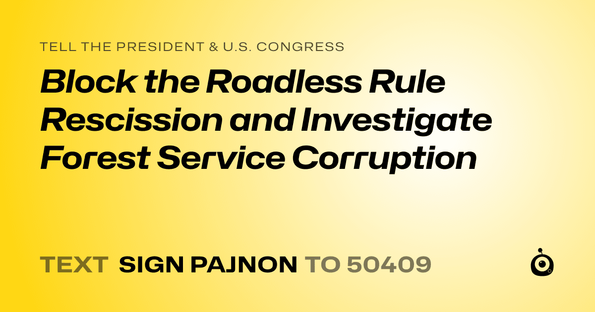 A shareable card that reads "tell the President & U.S. Congress: Block the Roadless Rule Rescission and Investigate Forest Service Corruption" followed by "text sign PAJNON to 50409"