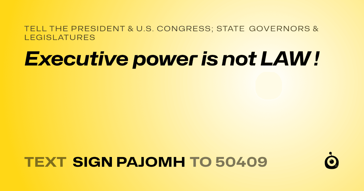 A shareable card that reads "tell the President & U.S. Congress; State Governors & Legislatures: Executive power is not LAW !" followed by "text sign PAJOMH to 50409"