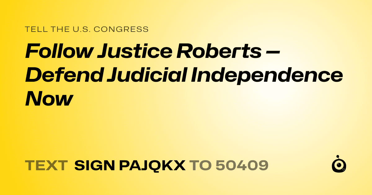 A shareable card that reads "tell the U.S. Congress: Follow Justice Roberts — Defend Judicial Independence Now" followed by "text sign PAJQKX to 50409"