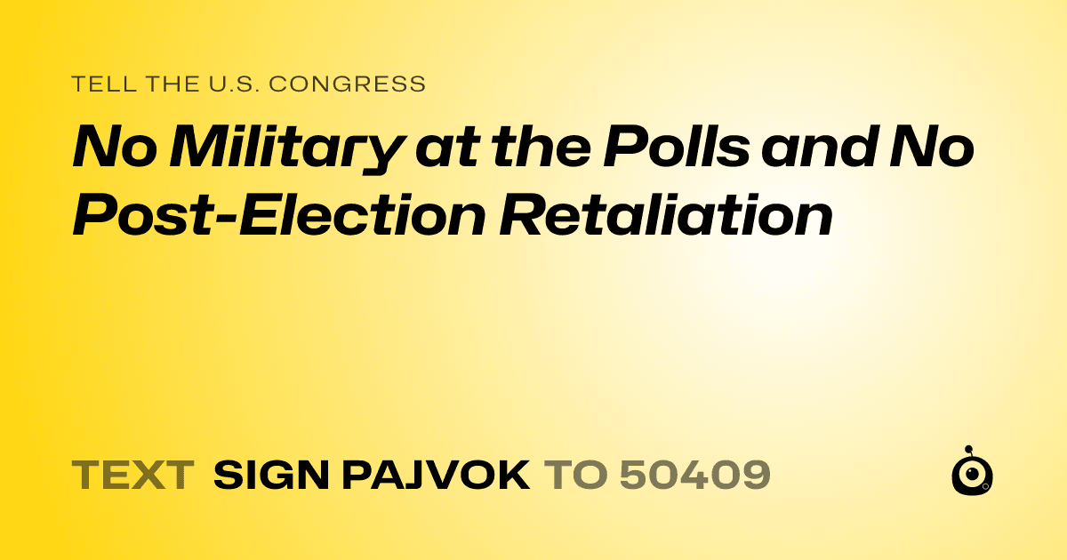 A shareable card that reads "tell the U.S. Congress: No Military at the Polls and No Post-Election Retaliation" followed by "text sign PAJVOK to 50409"