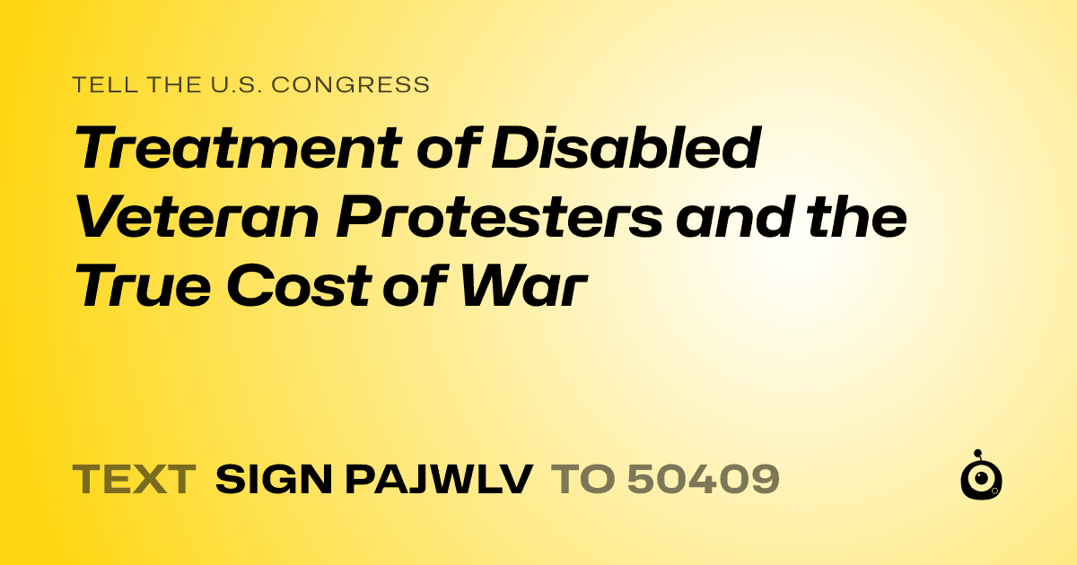 A shareable card that reads "tell the U.S. Congress: Treatment of Disabled Veteran Protesters and the True Cost of War" followed by "text sign PAJWLV to 50409"