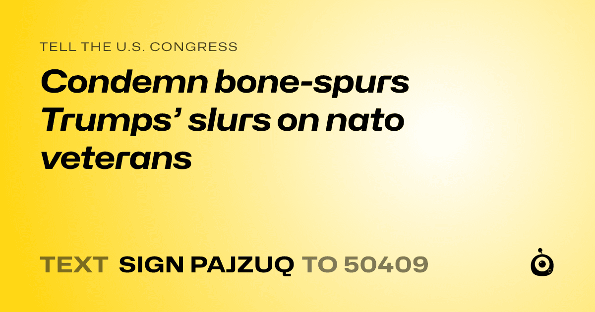 A shareable card that reads "tell the U.S. Congress: Condemn bone-spurs Trumps’ slurs on nato veterans" followed by "text sign PAJZUQ to 50409"