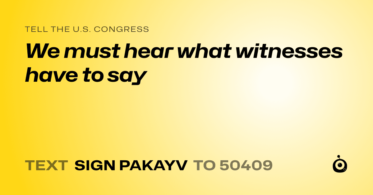 A shareable card that reads "tell the U.S. Congress: We must hear what witnesses have to say" followed by "text sign PAKAYV to 50409"