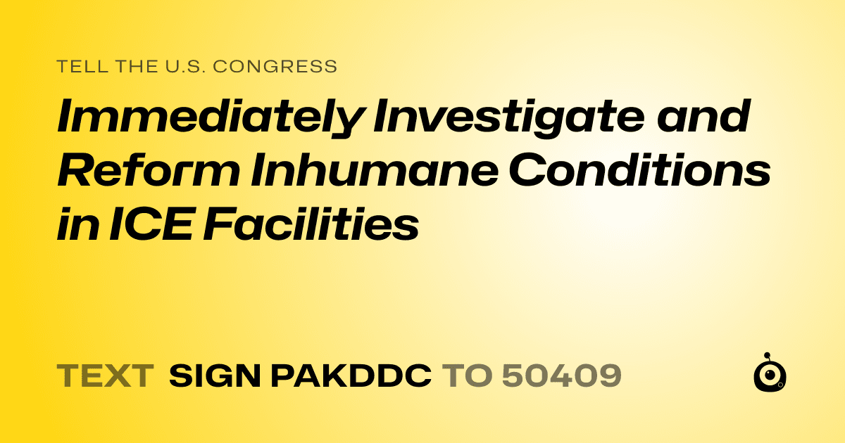 A shareable card that reads "tell the U.S. Congress: Immediately Investigate and Reform Inhumane Conditions in ICE Facilities" followed by "text sign PAKDDC to 50409"