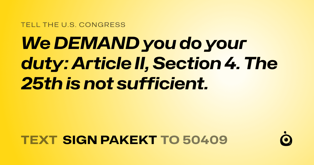 A shareable card that reads "tell the U.S. Congress: We DEMAND you do your duty: Article II, Section 4. The 25th is not sufficient." followed by "text sign PAKEKT to 50409"