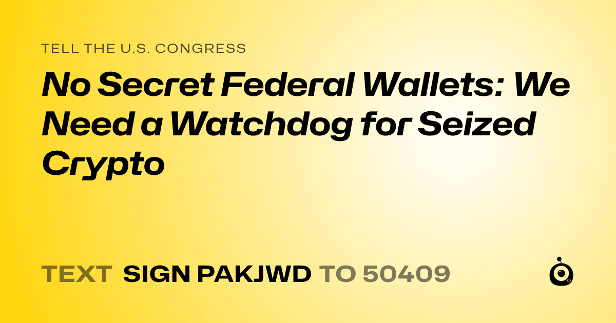 A shareable card that reads "tell the U.S. Congress: No Secret Federal Wallets: We Need a Watchdog for Seized Crypto" followed by "text sign PAKJWD to 50409"