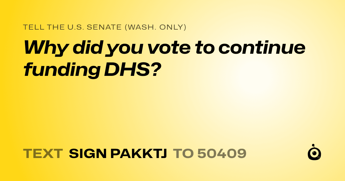 A shareable card that reads "tell the U.S. Senate (Wash. only): Why did you vote to continue funding DHS?" followed by "text sign PAKKTJ to 50409"