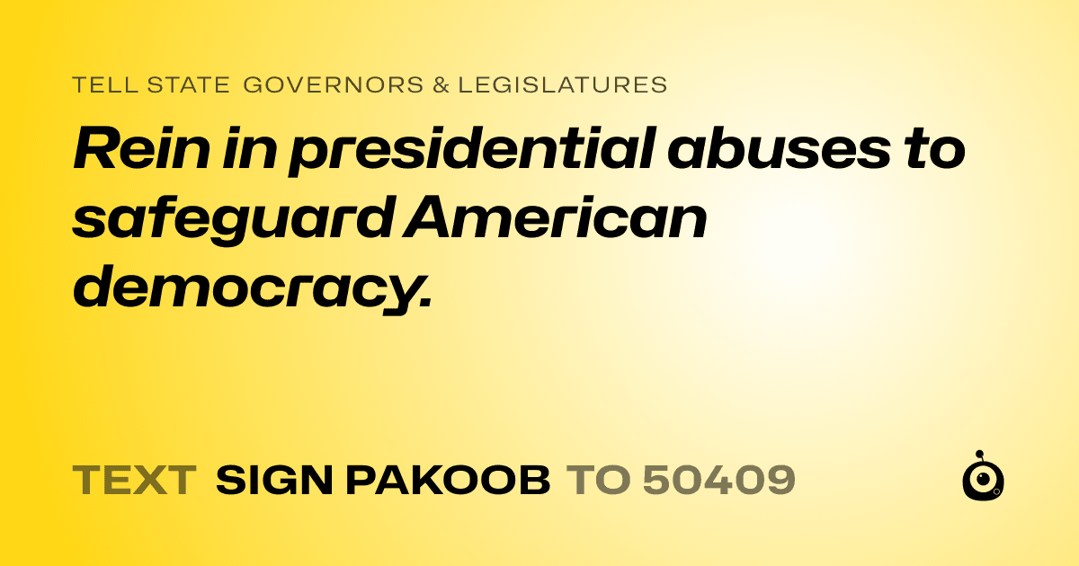 A shareable card that reads "tell State Governors & Legislatures: Rein in presidential abuses to safeguard American democracy." followed by "text sign PAKOOB to 50409"