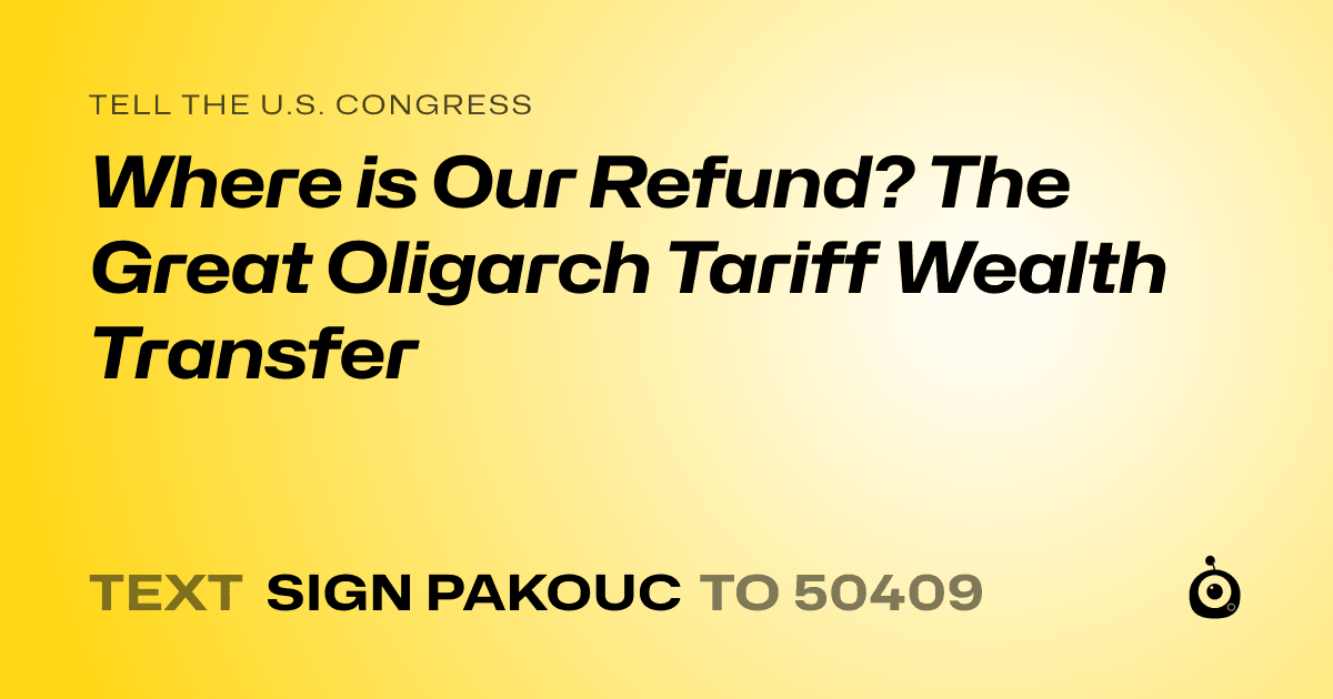 A shareable card that reads "tell the U.S. Congress: Where is Our Refund? The Great Oligarch Tariff Wealth Transfer" followed by "text sign PAKOUC to 50409"
