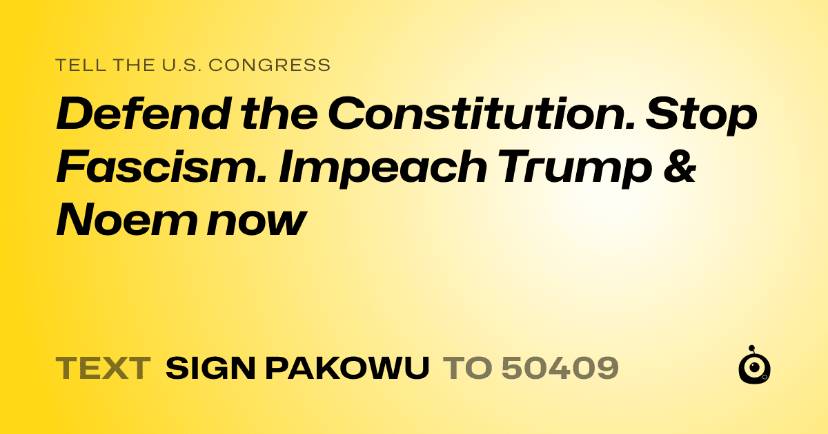 A shareable card that reads "tell the U.S. Congress: Defend the Constitution. Stop Fascism. 
Impeach Trump & Noem now" followed by "text sign PAKOWU to 50409"