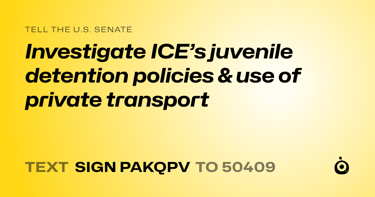 A shareable card that reads "tell the U.S. Senate: Investigate ICE’s juvenile detention policies & use of private transport" followed by "text sign PAKQPV to 50409"
