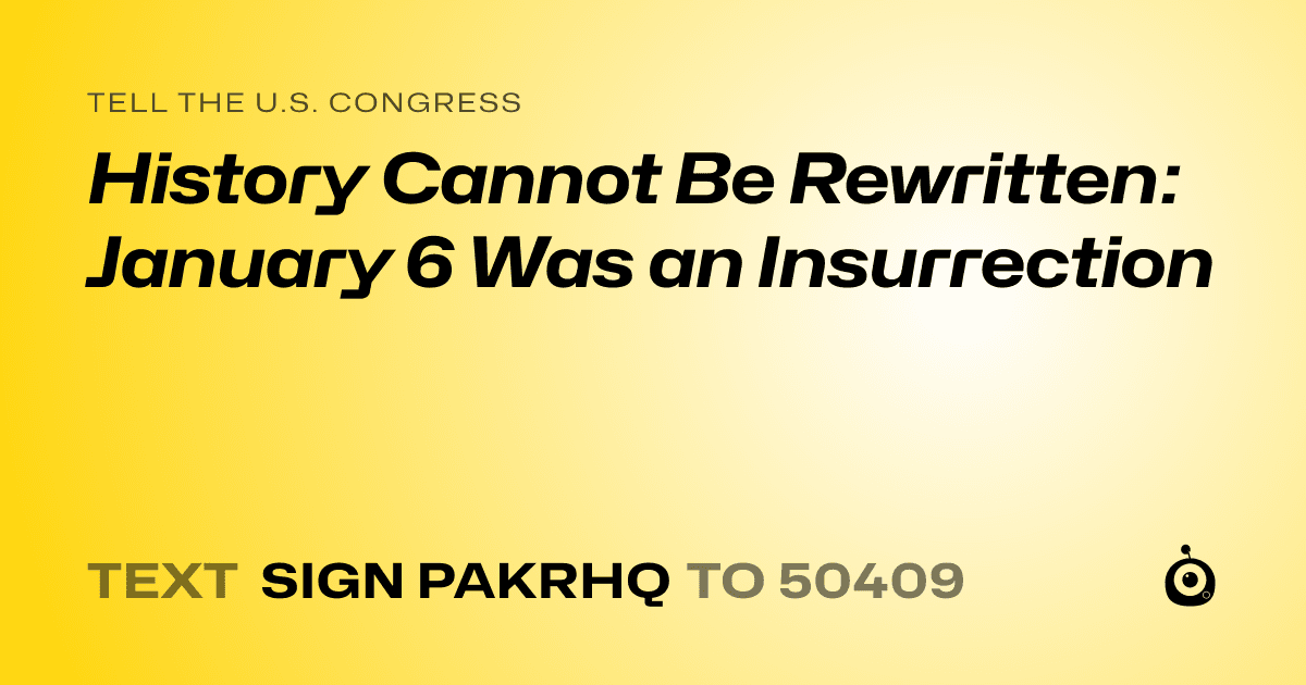 A shareable card that reads "tell the U.S. Congress: History Cannot Be Rewritten: January 6 Was an Insurrection" followed by "text sign PAKRHQ to 50409"