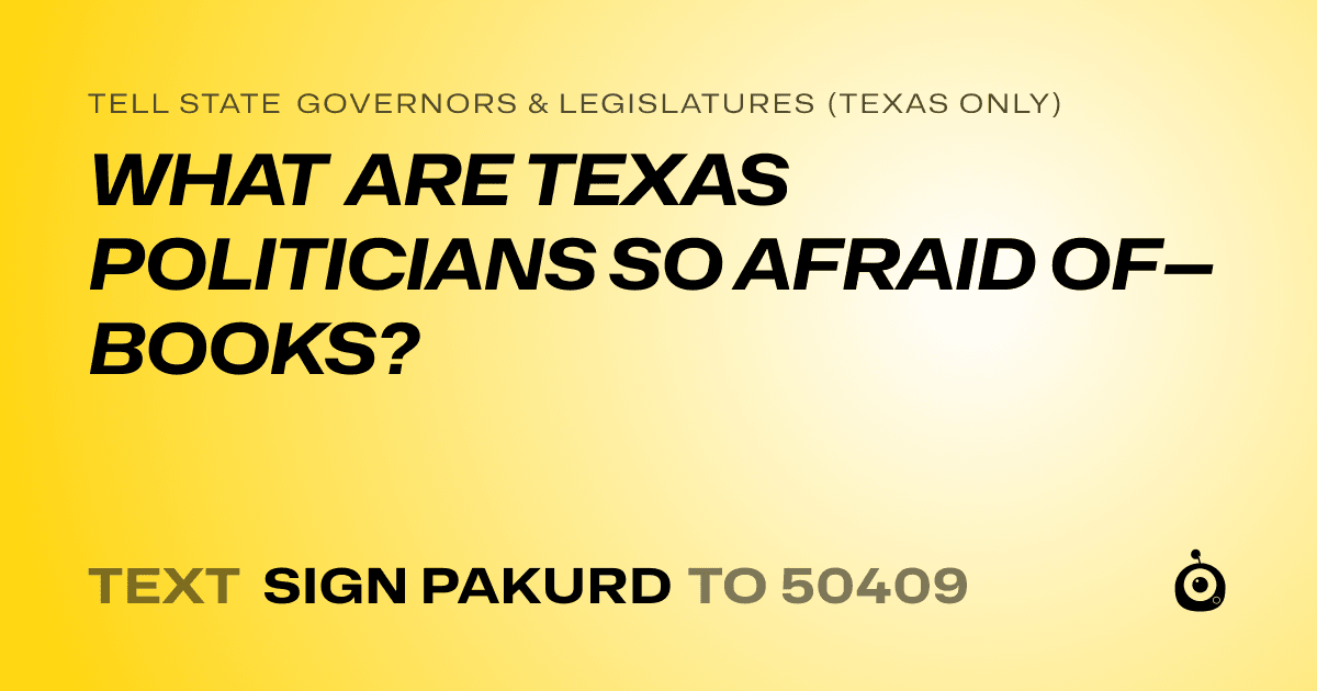 A shareable card that reads "tell State Governors & Legislatures (Texas only): WHAT ARE TEXAS POLITICIANS SO AFRAID OF—BOOKS?" followed by "text sign PAKURD to 50409"