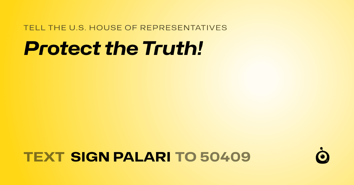 A shareable card that reads "tell the U.S. House of Representatives: Protect the Truth!" followed by "text sign PALARI to 50409"