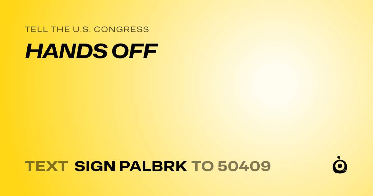 A shareable card that reads "tell the U.S. Congress: HANDS OFF" followed by "text sign PALBRK to 50409"