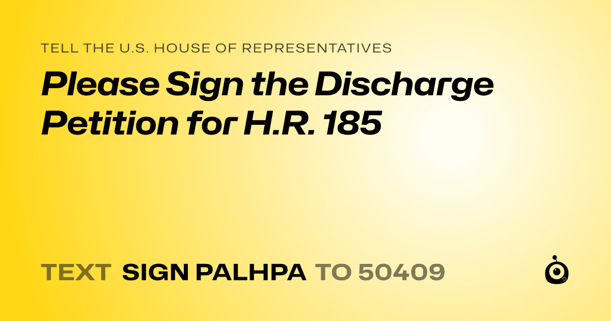A shareable card that reads "tell the U.S. House of Representatives: Please Sign the Discharge Petition for H.R. 185" followed by "text sign PALHPA to 50409"