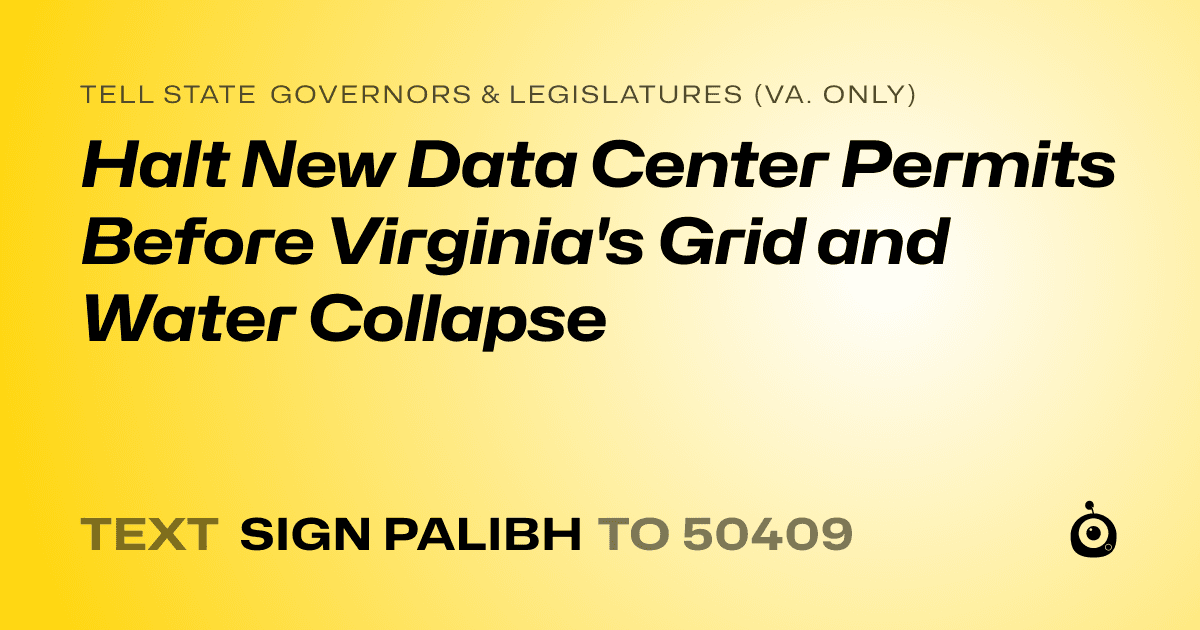 A shareable card that reads "tell State Governors & Legislatures (Va. only): Halt New Data Center Permits Before Virginia's Grid and Water Collapse" followed by "text sign PALIBH to 50409"