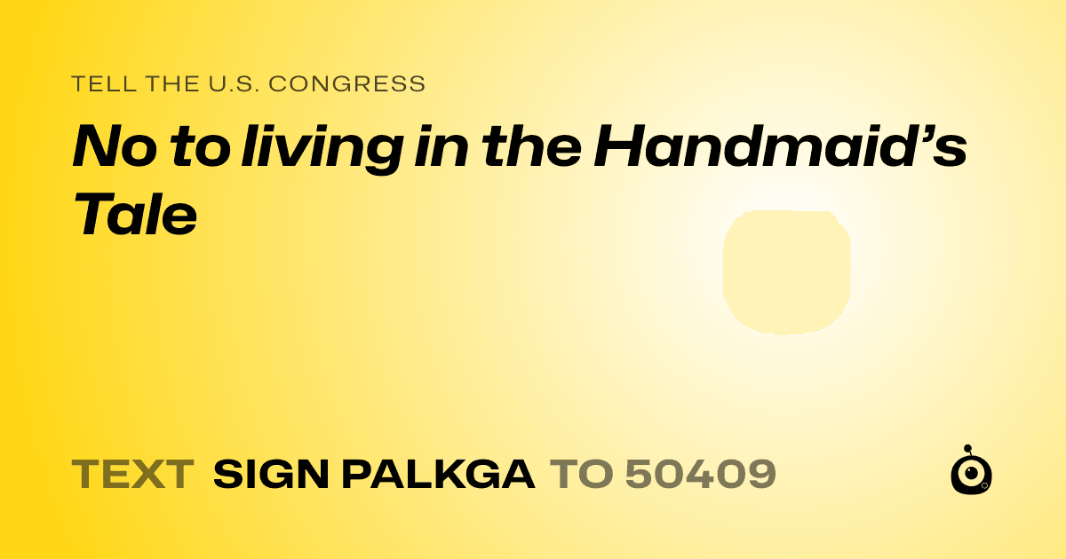 A shareable card that reads "tell the U.S. Congress: No to living in the Handmaid’s Tale" followed by "text sign PALKGA to 50409"