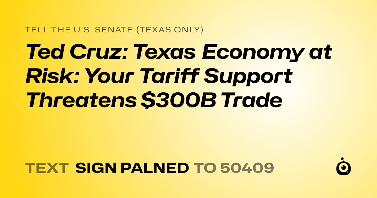 A shareable card that reads "tell the U.S. Senate (Texas only): Ted Cruz: Texas Economy at Risk: Your Tariff Support Threatens $300B Trade" followed by "text sign PALNED to 50409"