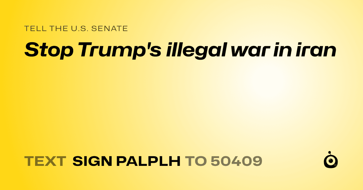 A shareable card that reads "tell the U.S. Senate: Stop Trump's illegal war in iran" followed by "text sign PALPLH to 50409"