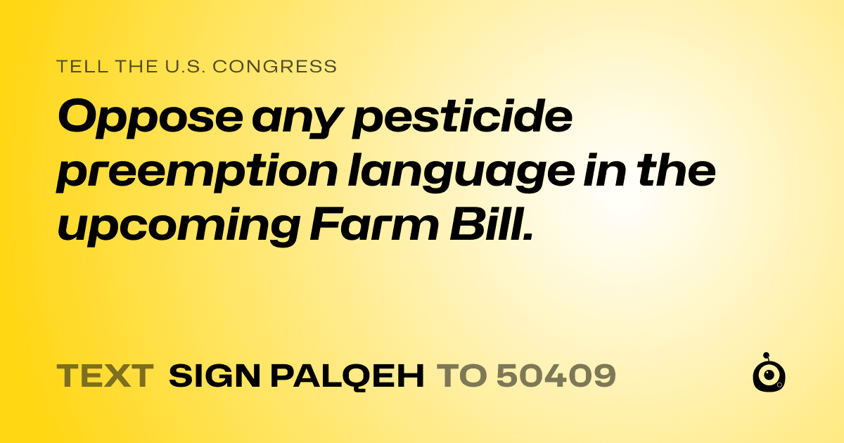 A shareable card that reads "tell the U.S. Congress: Oppose any pesticide preemption language in the upcoming Farm Bill." followed by "text sign PALQEH to 50409"