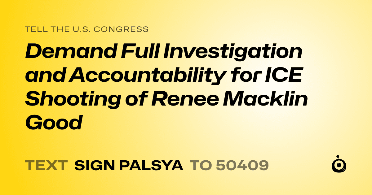 A shareable card that reads "tell the U.S. Congress: Demand Full Investigation and Accountability for ICE Shooting of Renee Macklin Good" followed by "text sign PALSYA to 50409"