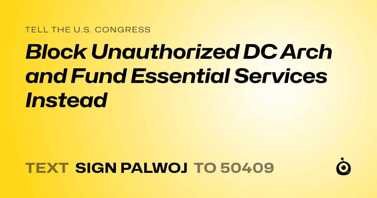 A shareable card that reads "tell the U.S. Congress: Block Unauthorized DC Arch and Fund Essential Services Instead" followed by "text sign PALWOJ to 50409"