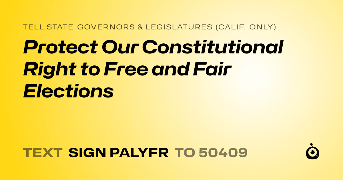 A shareable card that reads "tell State Governors & Legislatures (Calif. only): Protect Our Constitutional Right to Free and Fair Elections" followed by "text sign PALYFR to 50409"