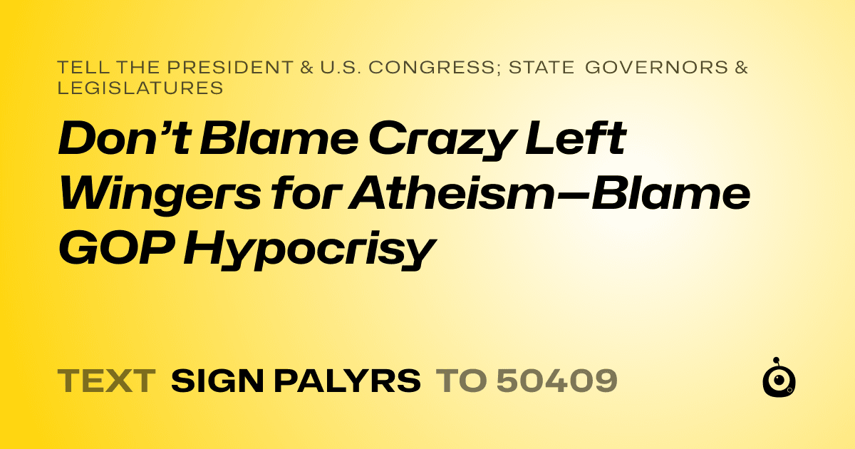 A shareable card that reads "tell the President & U.S. Congress; State Governors & Legislatures: Don’t Blame Crazy Left Wingers for Atheism—Blame GOP Hypocrisy" followed by "text sign PALYRS to 50409"
