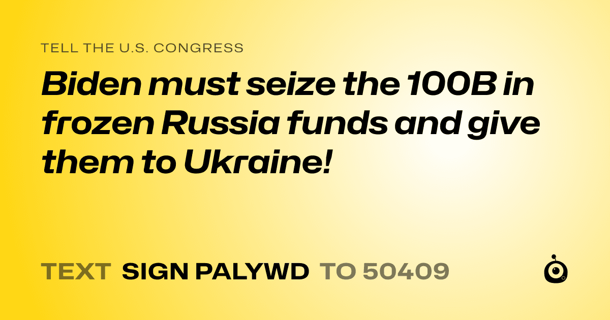A shareable card that reads "tell the U.S. Congress: Biden must seize the 100B in frozen Russia funds and give them to Ukraine!" followed by "text sign PALYWD to 50409"