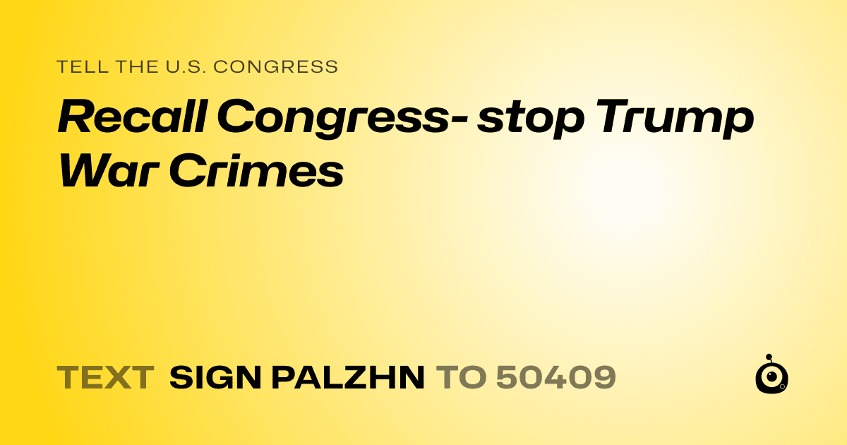 A shareable card that reads "tell the U.S. Congress: Recall Congress- stop Trump War Crimes" followed by "text sign PALZHN to 50409"