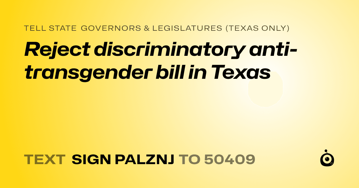 A shareable card that reads "tell State Governors & Legislatures (Texas only): Reject discriminatory anti-transgender bill in Texas" followed by "text sign PALZNJ to 50409"