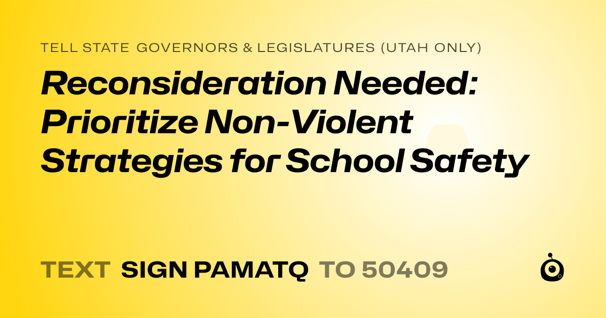 A shareable card that reads "tell State Governors & Legislatures (Utah only): Reconsideration Needed: Prioritize Non-Violent Strategies for School Safety" followed by "text sign PAMATQ to 50409"