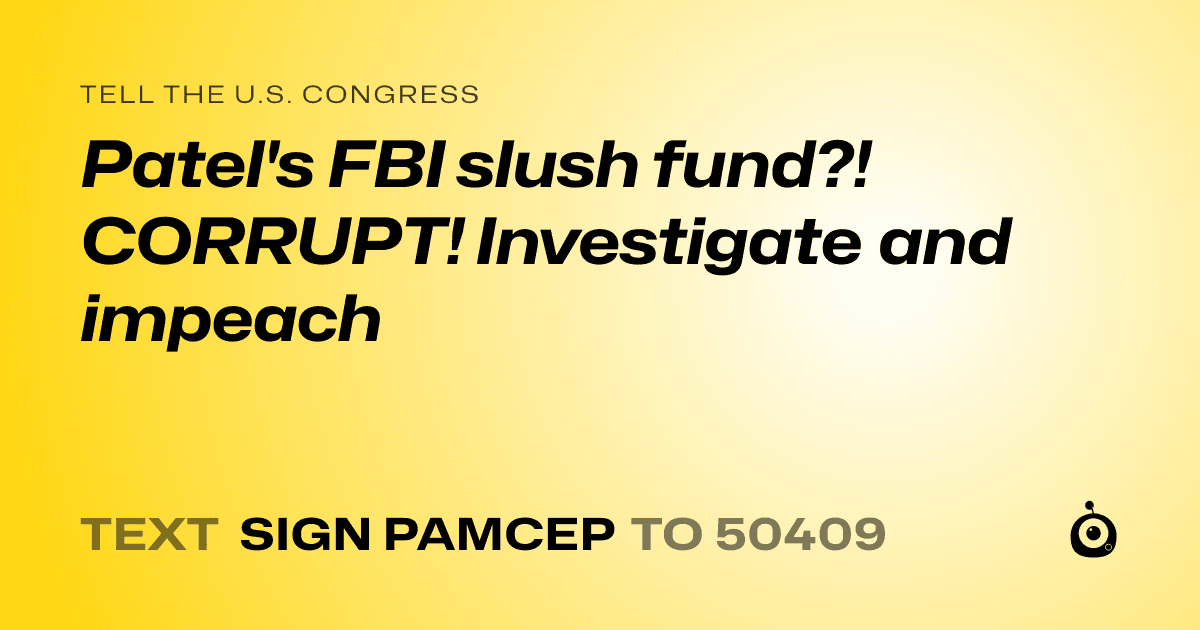 A shareable card that reads "tell the U.S. Congress: Patel's FBI slush fund?! CORRUPT! Investigate and impeach" followed by "text sign PAMCEP to 50409"