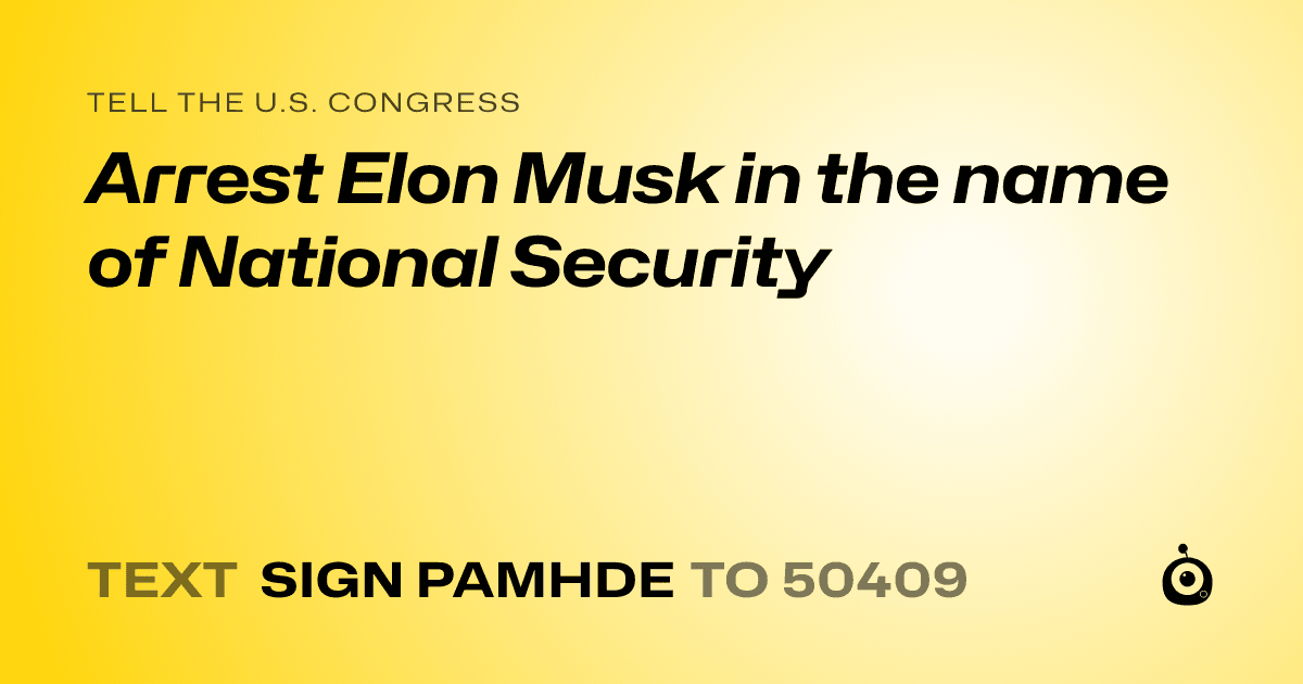 A shareable card that reads "tell the U.S. Congress: Arrest Elon Musk in the name of National Security" followed by "text sign PAMHDE to 50409"
