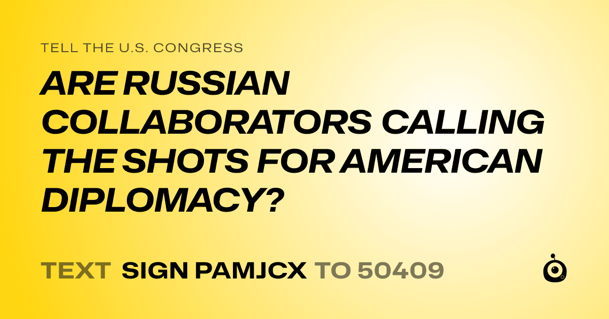 A shareable card that reads "tell the U.S. Congress: ARE RUSSIAN COLLABORATORS CALLING THE SHOTS FOR AMERICAN DIPLOMACY?" followed by "text sign PAMJCX to 50409"