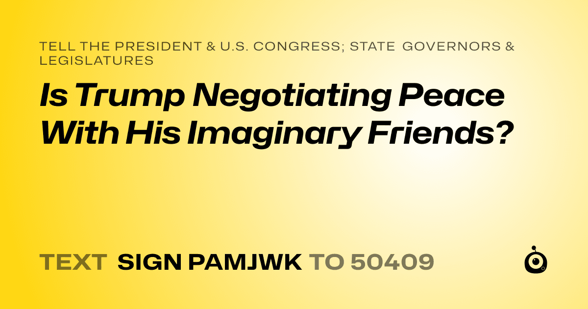 A shareable card that reads "tell the President & U.S. Congress; State Governors & Legislatures: Is Trump Negotiating Peace With His Imaginary Friends?" followed by "text sign PAMJWK to 50409"