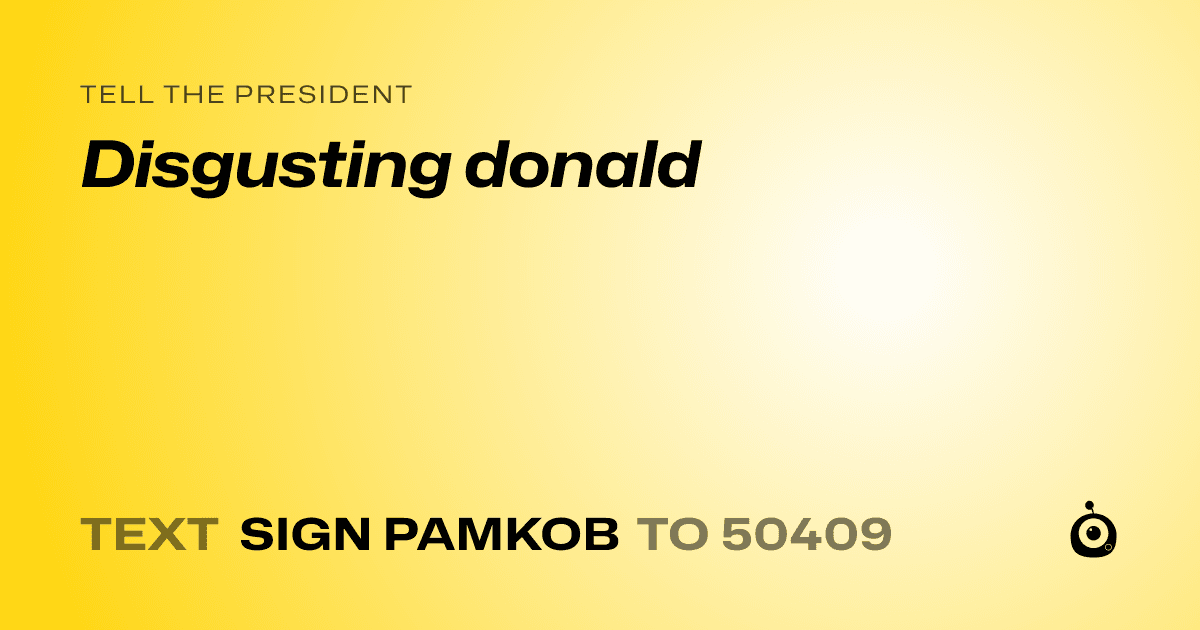 A shareable card that reads "tell the President: Disgusting donald" followed by "text sign PAMKOB to 50409"