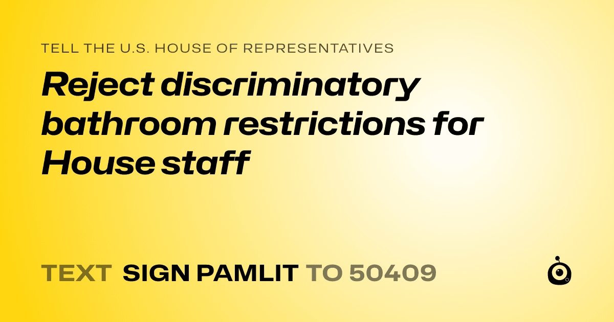 A shareable card that reads "tell the U.S. House of Representatives: Reject discriminatory bathroom restrictions for House staff" followed by "text sign PAMLIT to 50409"