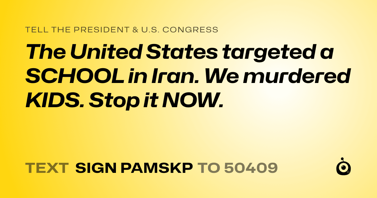 A shareable card that reads "tell the President & U.S. Congress: The United States targeted a SCHOOL in Iran. We murdered KIDS. Stop it NOW." followed by "text sign PAMSKP to 50409"