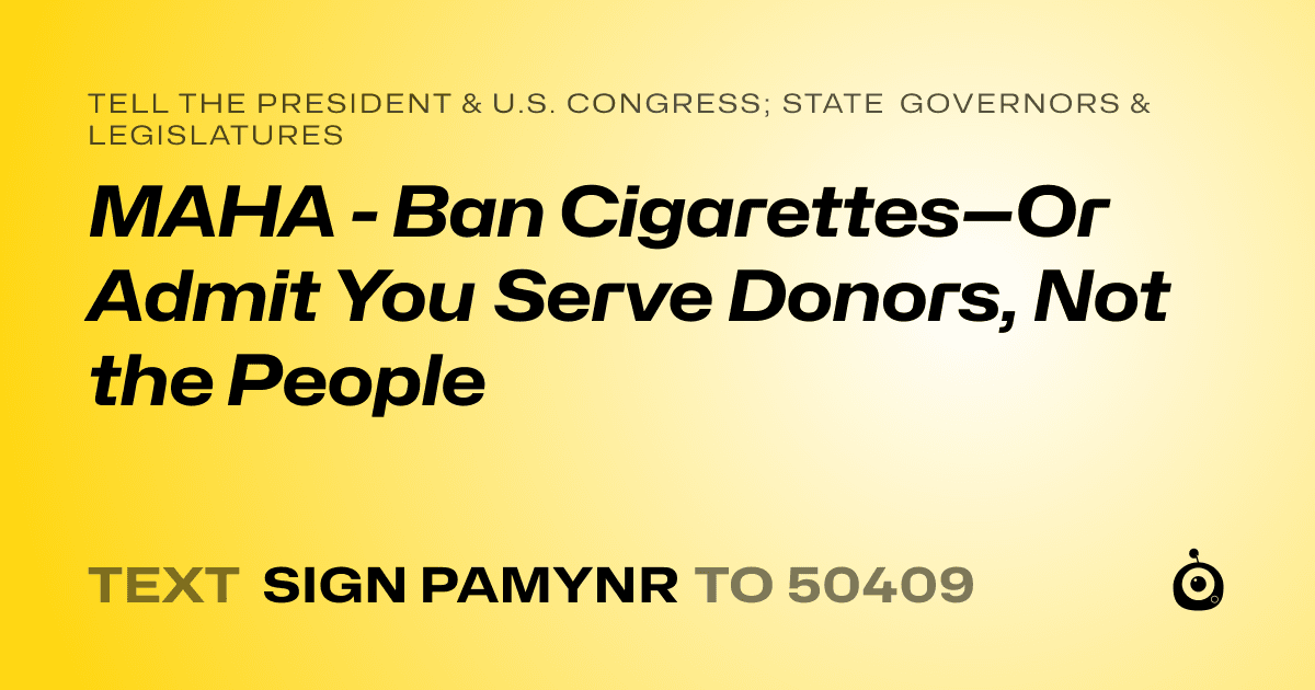 A shareable card that reads "tell the President & U.S. Congress; State Governors & Legislatures: MAHA - Ban Cigarettes—Or Admit You Serve Donors, Not the People" followed by "text sign PAMYNR to 50409"