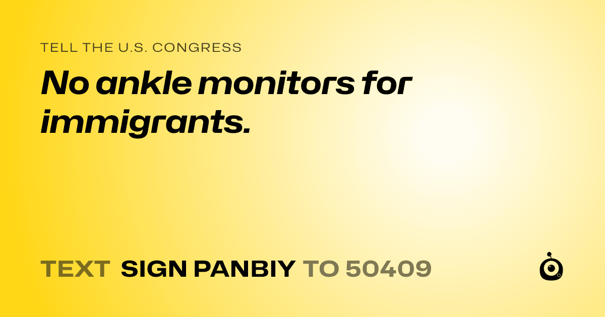 A shareable card that reads "tell the U.S. Congress: No ankle monitors for immigrants." followed by "text sign PANBIY to 50409"
