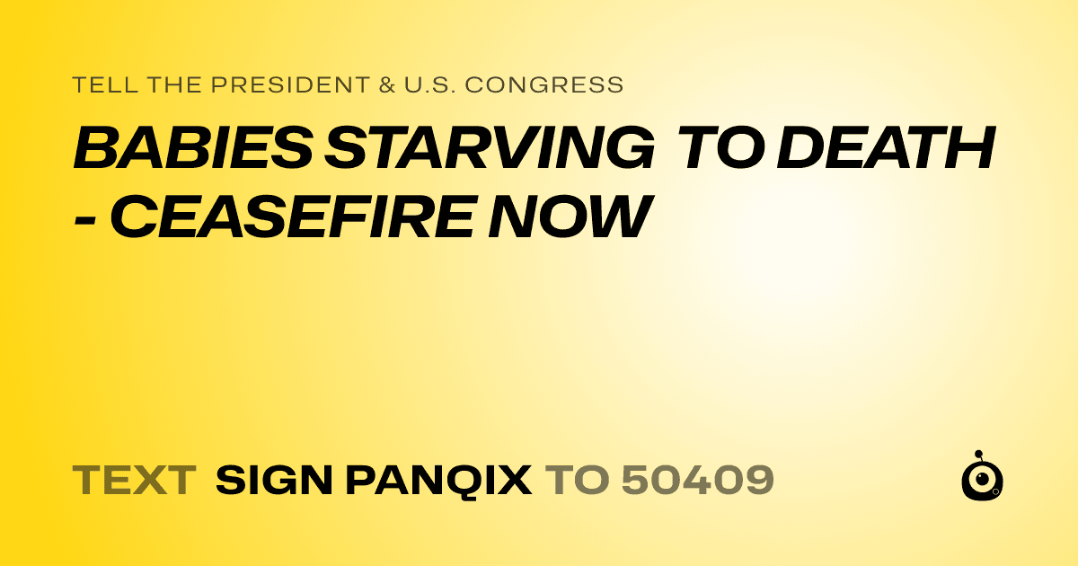 A shareable card that reads "tell the President & U.S. Congress: BABIES STARVING TO DEATH - CEASEFIRE NOW" followed by "text sign PANQIX to 50409"