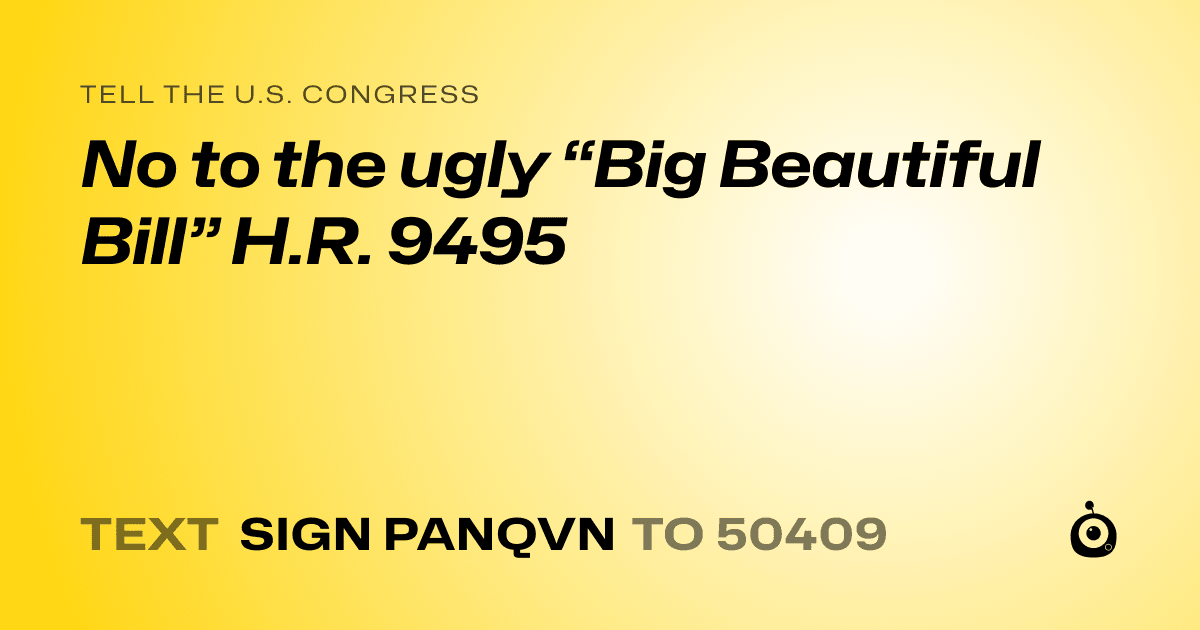 A shareable card that reads "tell the U.S. Congress: No to the ugly “Big Beautiful Bill” H.R. 9495" followed by "text sign PANQVN to 50409"