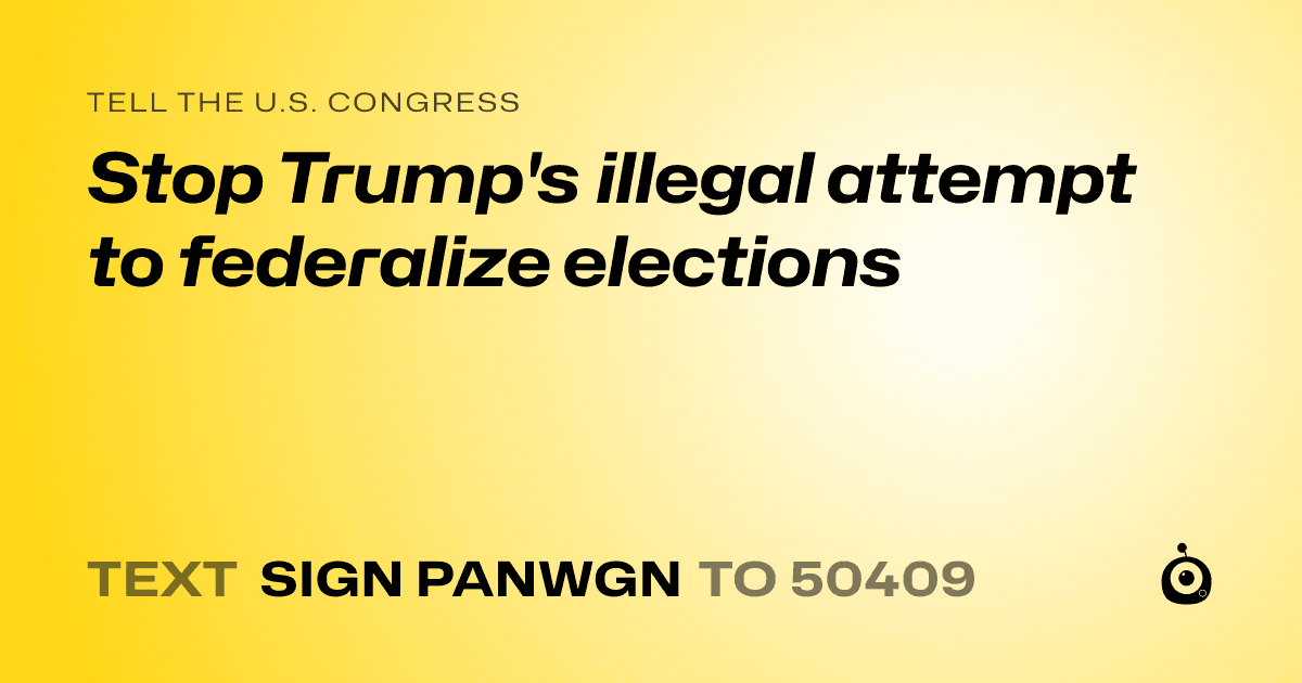 A shareable card that reads "tell the U.S. Congress: Stop Trump's illegal attempt to federalize elections" followed by "text sign PANWGN to 50409"