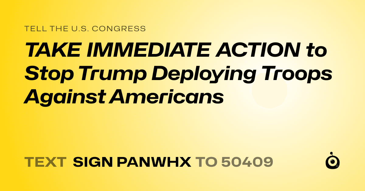 A shareable card that reads "tell the U.S. Congress: TAKE IMMEDIATE ACTION to Stop Trump Deploying Troops Against Americans" followed by "text sign PANWHX to 50409"