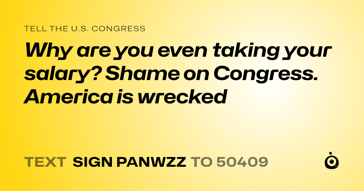 A shareable card that reads "tell the U.S. Congress: Why are you even taking your salary? Shame on Congress. America is wrecked" followed by "text sign PANWZZ to 50409"
